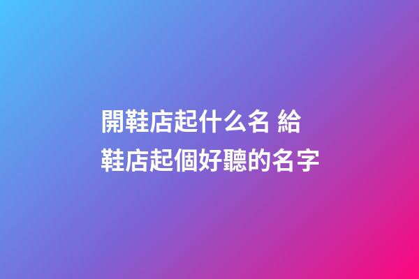 開鞋店起什么名 給鞋店起個好聽的名字